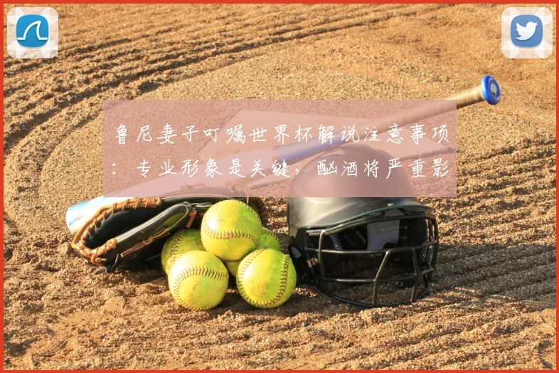 鲁尼妻子叮嘱世界杯解说注意事项：专业形象是关键，酗酒将严重影响2026年评述观感