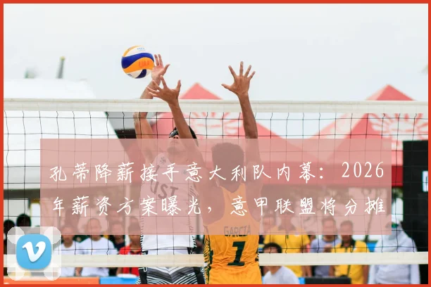 孔蒂降薪接手意大利队内幕：2026年薪资方案曝光，意甲联盟将分摊部分费用