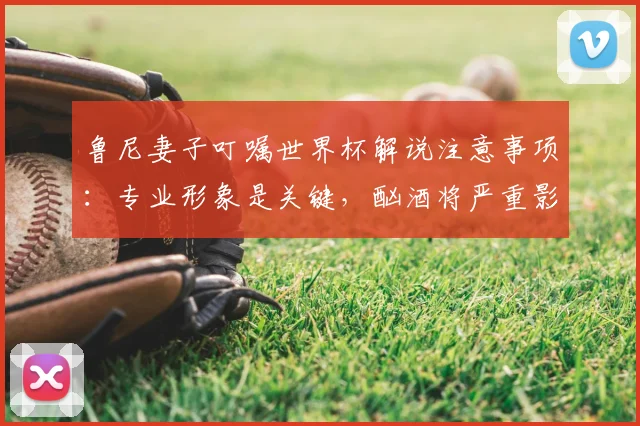 鲁尼妻子叮嘱世界杯解说注意事项：专业形象是关键，酗酒将严重影响2026年评述观感