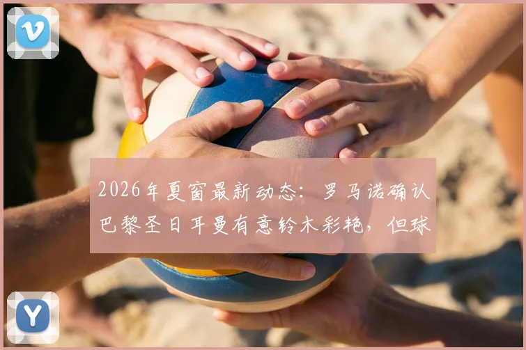 2026年夏窗最新动态：罗马诺确认巴黎圣日耳曼有意铃木彩艳，但球员为出场时间更倾向于加盟尤文图斯