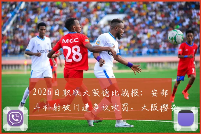 2026日职联大阪德比战报：安部柊斗补射破门遭争议吹罚，大阪樱花1-0客胜钢巴，附比赛关键瞬间解析