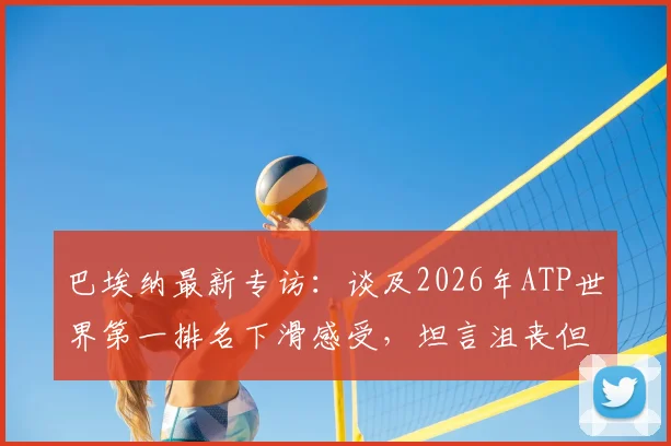 巴埃纳最新专访：谈及2026年ATP世界第一排名下滑感受，坦言沮丧但强调每场必争的获胜信念
