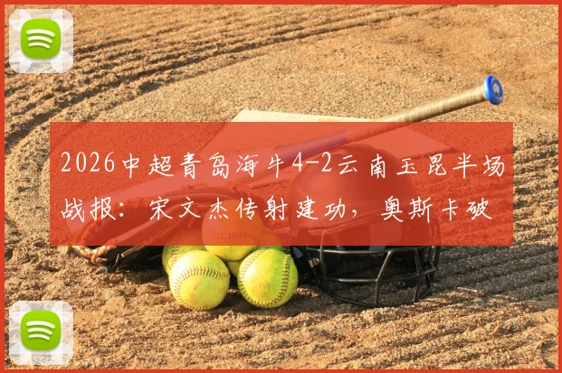 2026中超青岛海牛4-2云南玉昆半场战报：宋文杰传射建功，奥斯卡破门集锦详解