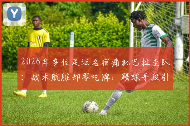 2026年多位足坛名宿痛批巴拉圭队：战术肮脏却零吃牌，踢球手段引发巨大争议