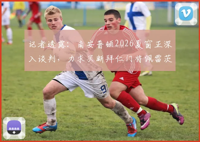 记者透露：南安普顿2026夏窗正深入谈判，力求买断拜仁门将佩雷茨，转会关键点解析