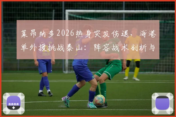 莱昂纳多2026热身突发伤退，海港单外援挑战泰山：阵容战术剖析与后续影响解读
