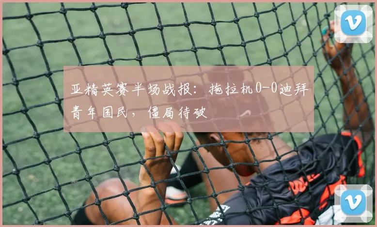 亚精英赛半场战报：拖拉机0-0迪拜青年国民，僵局待破