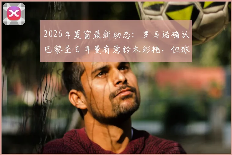2026年夏窗最新动态：罗马诺确认巴黎圣日耳曼有意铃木彩艳，但球员为出场时间更倾向于加盟尤文图斯