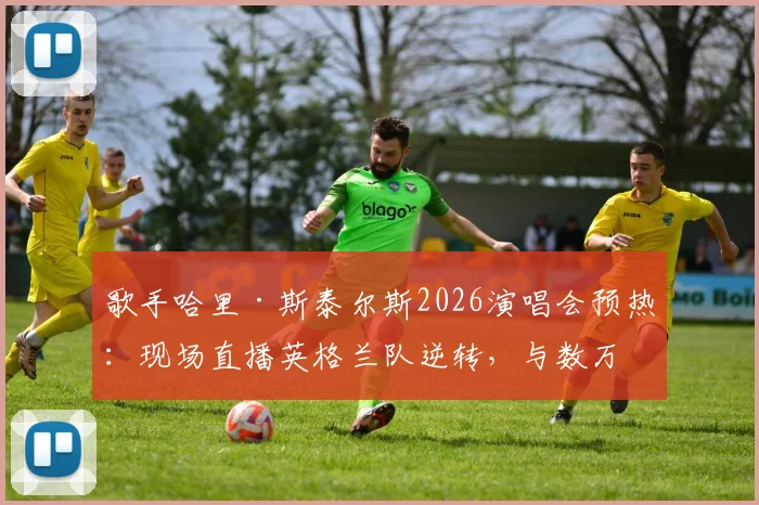 歌手哈里·斯泰尔斯2026演唱会预热:现场直播英格兰队逆转,与数万歌迷狂欢庆祝名场面回顾