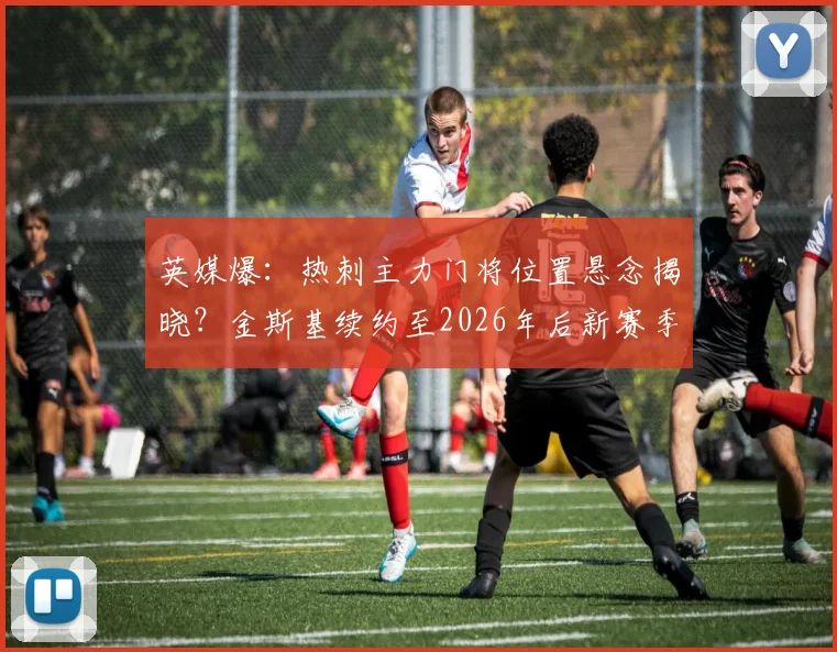 英媒爆：热刺主力门将位置悬念揭晓？金斯基续约至2026年后新赛季一门前景分析