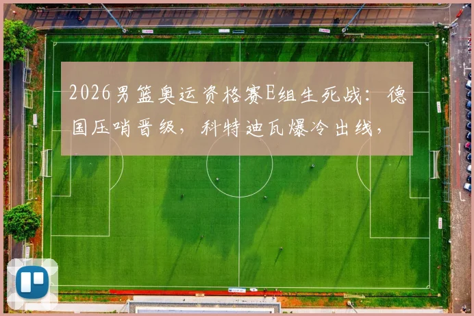 2026男篮奥运资格赛E组生死战：德国压哨晋级，科特迪瓦爆冷出线，厄瓜多尔出局全记录