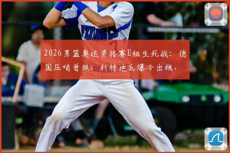 2026男篮奥运资格赛E组生死战:德国压哨晋级,科特迪瓦爆冷出线,厄瓜多尔出局全记录
