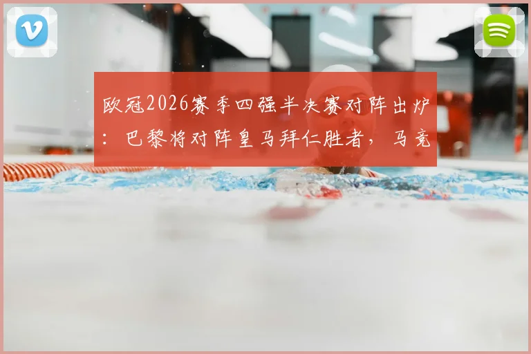 欧冠2026赛季四强半决赛对阵出炉:巴黎将对阵皇马拜仁胜者,马竞静候阿森纳与葡体胜者,最新赛程深度解析
